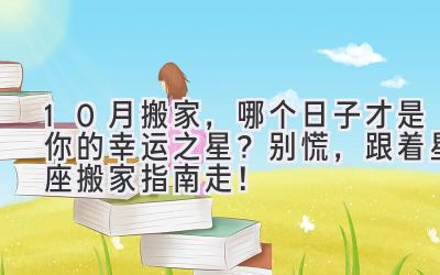  10月搬家，哪个日子才是你的幸运之星？别慌，跟着星座搬家指南走！ 