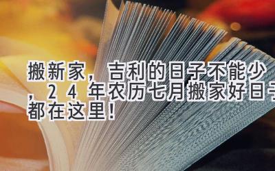  搬新家，吉利的日子不能少，24年农历七月搬家好日子都在这里！ 