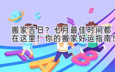   搬家吉日？七月最佳时间都在这里！ 你的搬家好运指南！ 