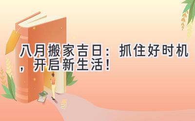  八月搬家吉日：抓住好时机，开启新生活！ 