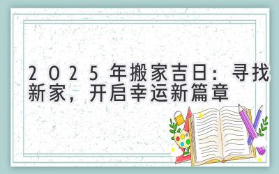  2025年搬家吉日：寻找新家，开启幸运新篇章 