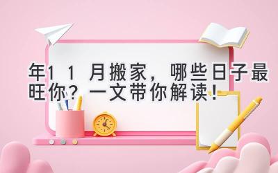   2024年11月搬家，哪些日子最旺你？一文带你解读！ 