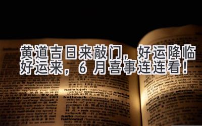  黄道吉日来敲门，好运降临好运来，6月喜事连连看！ 