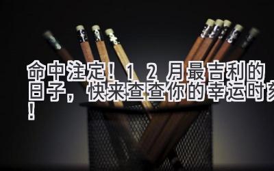   命中注定！12月最吉利的日子，快来查查你的幸运时刻！ 