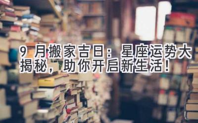   9月搬家吉日：星座运势大揭秘，助你开启新生活！ 