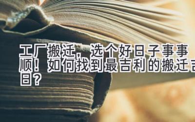  工厂搬迁，选个好日子事事顺！如何找到最吉利的搬迁吉日？ 