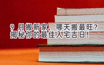  9月搬新家，哪天搬最旺？揭秘你的最佳入宅吉日！ 