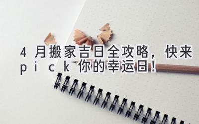  4月搬家吉日全攻略，快来pick你的幸运日！ 