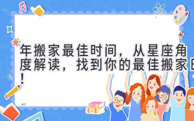  2024年搬家最佳时间，从星座角度解读，找到你的最佳搬家日！ 