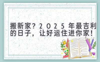   搬新家？2025年最吉利的日子，让好运住进你家！ 