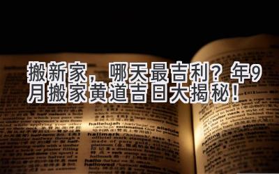   搬新家，哪天最吉利？2024年9月搬家黄道吉日大揭秘！ 