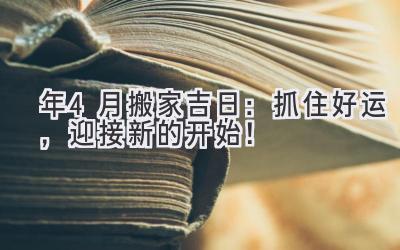  2024年4月搬家吉日：抓住好运，迎接新的开始！ 