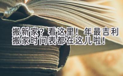   搬新家？看这里！2024年最吉利搬家时间表都在这儿啦！ 