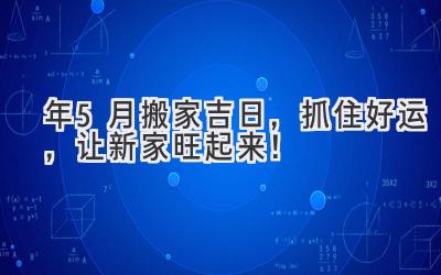   2023年5月搬家吉日，抓住好运，让新家旺起来！ 