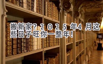   搬新家？2025年4月这些日子旺你一整年！  