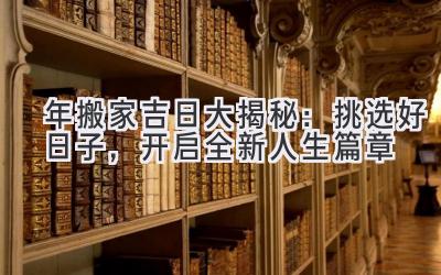  2024年搬家吉日大揭秘：挑选好日子，开启全新人生篇章 