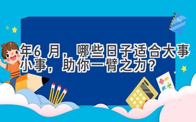  2024年6月，哪些日子适合大事小事，助你一臂之力？ 