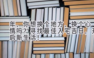  2024年，你想换个地方，换个心情吗？寻找最佳入宅吉日，开启新生活！ 