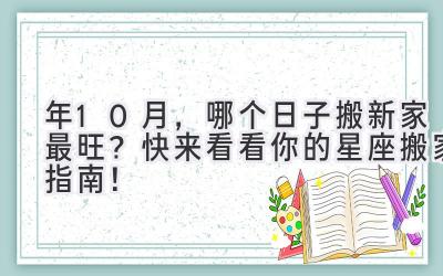  2023年10月，哪个日子搬新家最旺？快来看看你的星座搬家指南！ 