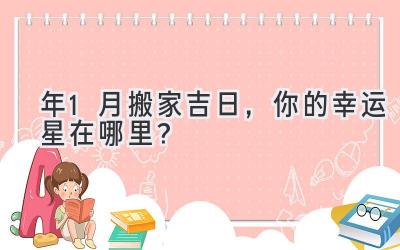   2023年1月搬家吉日，你的幸运星在哪里？  