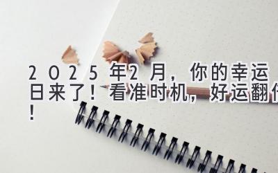  2025年2月，你的幸运日来了！看准时机，好运翻倍！ 