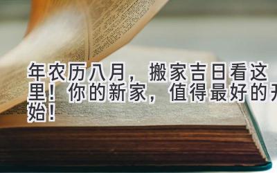  2024年农历八月，搬家吉日看这里！你的新家，值得最好的开始！ 