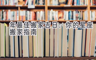   2024年最佳搬家吉日：你的星座搬家指南 