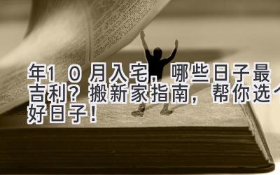  2024年10月入宅，哪些日子最吉利？搬新家指南，帮你选个好日子！ 