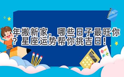  2024年搬新家，哪些日子最旺你？星座运势帮你挑吉日！ 