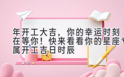   2024年开工大吉，你的幸运时刻在等你！快来看看你的星座专属开工吉日时辰 