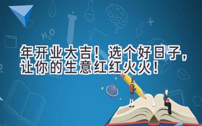   2024年开业大吉！选个好日子，让你的生意红红火火！ 