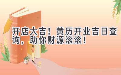   开店大吉！2023黄历开业吉日查询，助你财源滚滚！ 